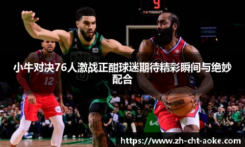 小牛对决76人激战正酣球迷期待精彩瞬间与绝妙配合