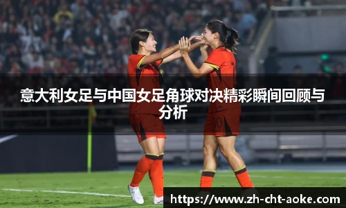 意大利女足与中国女足角球对决精彩瞬间回顾与分析