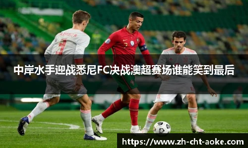 中岸水手迎战悉尼FC决战澳超赛场谁能笑到最后