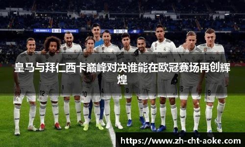 皇马与拜仁西卡巅峰对决谁能在欧冠赛场再创辉煌