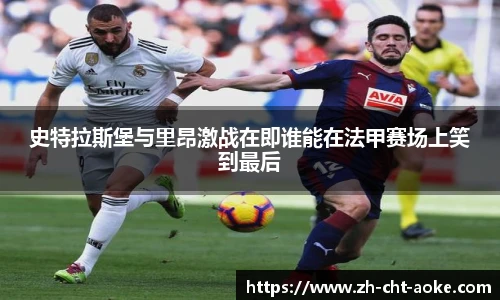 史特拉斯堡与里昂激战在即谁能在法甲赛场上笑到最后