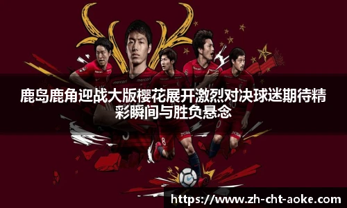 鹿岛鹿角迎战大版樱花展开激烈对决球迷期待精彩瞬间与胜负悬念