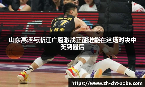 山东高速与浙江广厦激战正酣谁能在这场对决中笑到最后