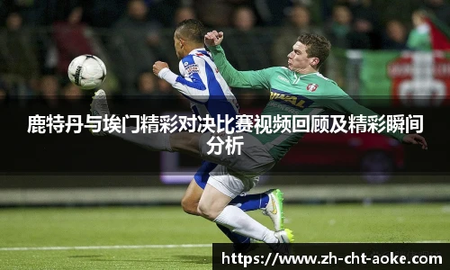 鹿特丹与埃门精彩对决比赛视频回顾及精彩瞬间分析